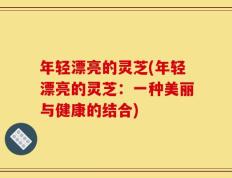 年轻漂亮的灵芝(年轻漂亮的灵芝：一种美丽与健康的结合)