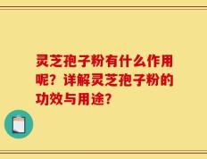 灵芝孢子粉有什么作用呢？详解灵芝孢子粉的功效与用途？