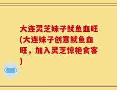大连灵芝妹子鱿鱼血旺(大连妹子创意鱿鱼血旺，加入灵芝惊艳食客)
