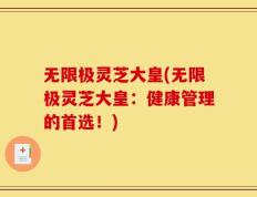 无限极灵芝大皇(无限极灵芝大皇：健康管理的首选！)