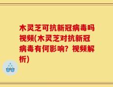 木灵芝可抗新冠病毒吗视频(木灵芝对抗新冠病毒有何影响？视频解析)