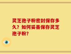 灵芝孢子粉密封保存多久？如何妥善保存灵芝孢子粉？