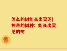怎么的树能长出灵芝(神奇的树种：能长出灵芝的树