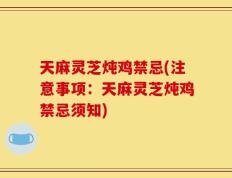 天麻灵芝炖鸡禁忌(注意事项：天麻灵芝炖鸡禁忌须知)