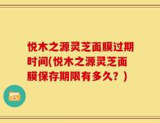 悦木之源灵芝面膜过期时间(悦木之源灵芝面膜保存期限有多久？)
