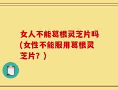 女人不能葛根灵芝片吗(女性不能服用葛根灵芝片？)