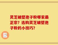 灵芝破壁孢子粉哪家最正宗？选购灵芝破壁孢子粉的小技巧？