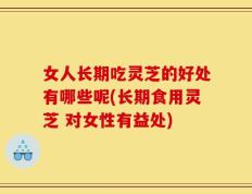 女人长期吃灵芝的好处有哪些呢(长期食用灵芝 对女性有益处)