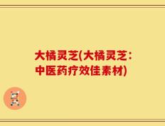 大橘灵芝(大橘灵芝：中医药疗效佳素材)