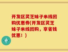 开发区灵芝妹子米线团购优惠券(开发区灵芝妹子米线团购，享省钱优惠！)