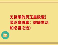 无极限的灵芝皇胶囊(灵芝皇胶囊：健康生活的必备之选)