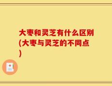 大枣和灵芝有什么区别(大枣与灵芝的不同点)