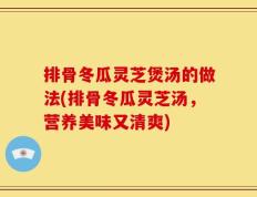 排骨冬瓜灵芝煲汤的做法(排骨冬瓜灵芝汤，营养美味又清爽)