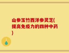 山参玉竹西洋参灵芝(提高免疫力的四种中药)