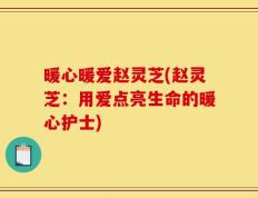 暖心暖爱赵灵芝(赵灵芝：用爱点亮生命的暖心护士)