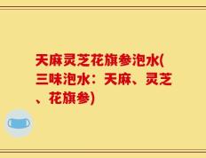 天麻灵芝花旗参泡水(三味泡水：天麻、灵芝、花旗参)