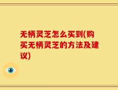 无柄灵芝怎么买到(购买无柄灵芝的方法及建议)