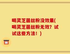 喝灵芝菌丝粉没效果(喝灵芝菌丝粉无效？试试这些方法！)