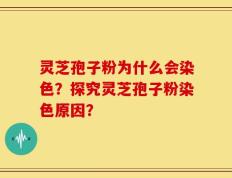 灵芝孢子粉为什么会染色？探究灵芝孢子粉染色原因？