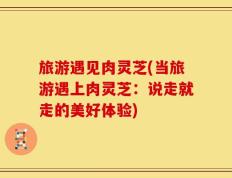 旅游遇见肉灵芝(当旅游遇上肉灵芝：说走就走的美好体验)