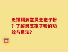 无锡锡源堂灵芝孢子粉？了解灵芝孢子粉的功效与用法？