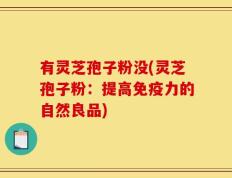 有灵芝孢子粉没(灵芝孢子粉：提高免疫力的自然良品)