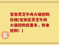 宝安灵芝牛肉火锅团购价格(宝安区灵芝牛肉火锅团购优惠多，快来抢购！)