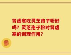 肾虚寒吃灵芝孢子粉好吗？灵芝孢子粉对肾虚寒的调理作用？