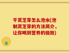 干灵芝芽怎么泡水(泡制灵芝芽的方法简介，让你喝到营养的极致)