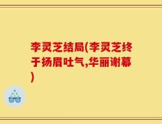 李灵芝结局(李灵芝终于扬眉吐气,华丽谢幕)