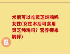 术后可以吃灵芝炖鸡吗女性(女性术后可食用灵芝炖鸡吗？营养师来解释)