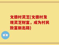 文德村灵芝(文德村发现灵芝财富，成为村民致富新出路)