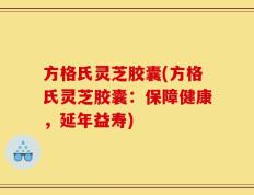 方格氏灵芝胶囊(方格氏灵芝胶囊：保障健康，延年益寿)
