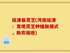 延津县灵芝(河南延津：发现灵芝种植新模式，助农增收)