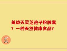 美益天灵芝孢子粉胶囊？一种天然健康食品？