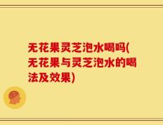 无花果灵芝泡水喝吗(无花果与灵芝泡水的喝法及效果)