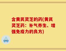 含黄芪灵芝的药(黄芪灵芝药：补气养生、增强免疫力的良方)