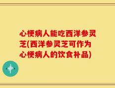 心梗病人能吃西洋参灵芝(西洋参灵芝可作为心梗病人的饮食补品)