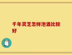 千年灵芝怎样泡酒比较好