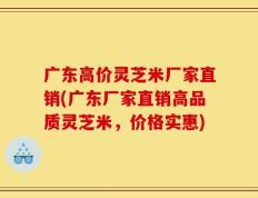 广东高价灵芝米厂家直销(广东厂家直销高品质灵芝米，价格实惠)