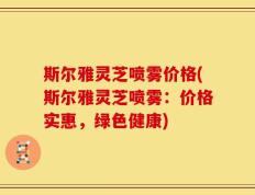 斯尔雅灵芝喷雾价格(斯尔雅灵芝喷雾：价格实惠，绿色健康)
