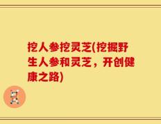 挖人参挖灵芝(挖掘野生人参和灵芝，开创健康之路)