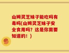 山姆灵芝妹子能吃吗有毒吗(山姆灵芝妹子安全食用吗？这是你需要知道的！)