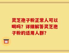 灵芝孢子粉正常人可以喝吗？详细解答灵芝孢子粉的适用人群？