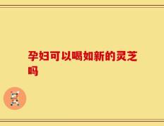 孕妇可以喝如新的灵芝吗