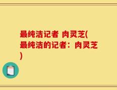 最纯洁记者 肉灵芝(最纯洁的记者：肉灵芝)