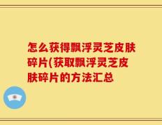 怎么获得飘浮灵芝皮肤碎片(获取飘浮灵芝皮肤碎片的方法汇总