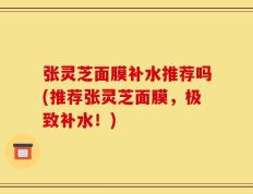 张灵芝面膜补水推荐吗(推荐张灵芝面膜，极致补水！)