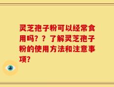 灵芝孢子粉可以经常食用吗？？了解灵芝孢子粉的使用方法和注意事项？
