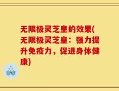 无限极灵芝皇的效果(无限极灵芝皇：强力提升免疫力，促进身体健康)